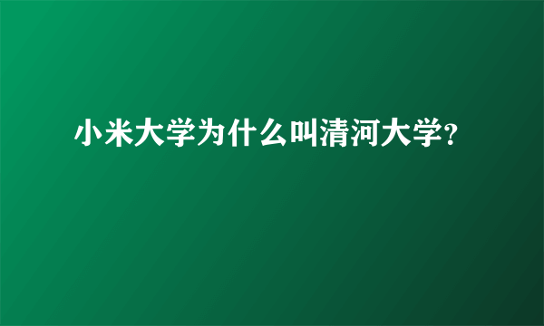 小米大学为什么叫清河大学？