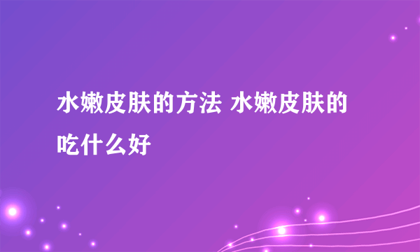 水嫩皮肤的方法 水嫩皮肤的吃什么好