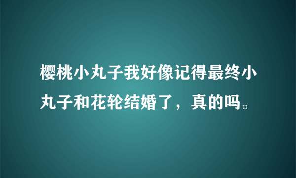 樱桃小丸子我好像记得最终小丸子和花轮结婚了，真的吗。