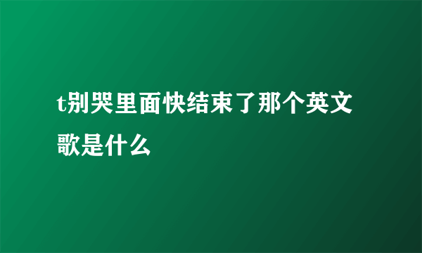 t别哭里面快结束了那个英文歌是什么