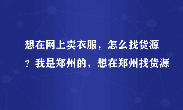 想在网上卖衣服，怎么找货源？我是郑州的，想在郑州找货源