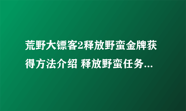 荒野大镖客2释放野蛮金牌获得方法介绍 释放野蛮任务怎么做_网