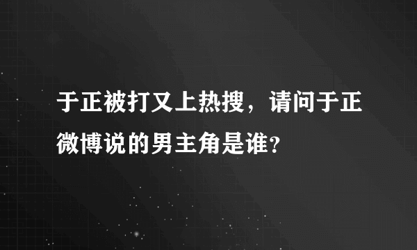 于正被打又上热搜，请问于正微博说的男主角是谁？