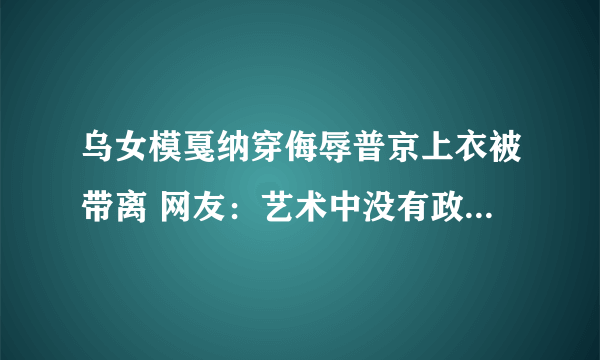 乌女模戛纳穿侮辱普京上衣被带离 网友：艺术中没有政治的一席之地