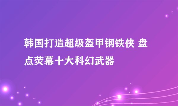 韩国打造超级盔甲钢铁侠 盘点荧幕十大科幻武器