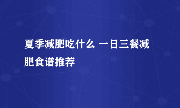 夏季减肥吃什么 一日三餐减肥食谱推荐