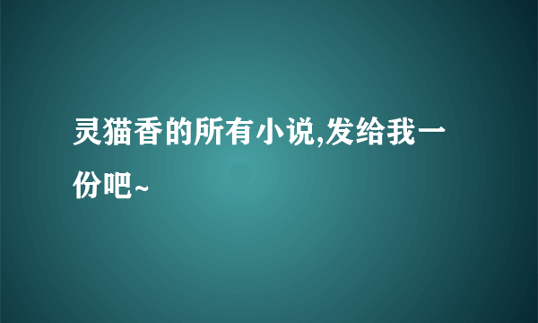 灵猫香的所有小说,发给我一份吧~