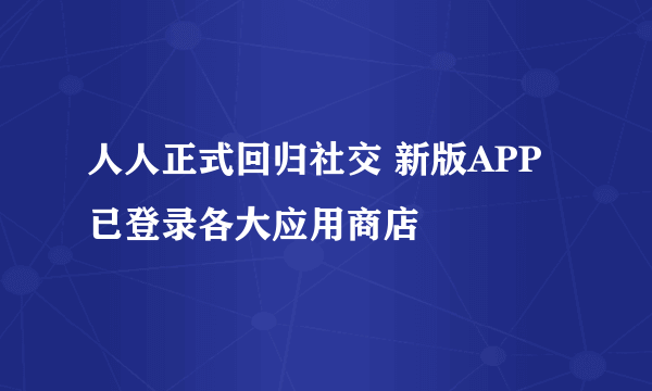 人人正式回归社交 新版APP已登录各大应用商店