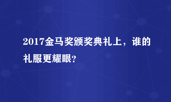 2017金马奖颁奖典礼上，谁的礼服更耀眼？