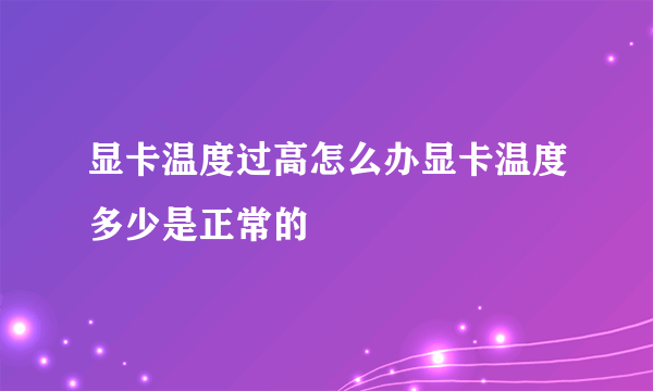 显卡温度过高怎么办显卡温度多少是正常的