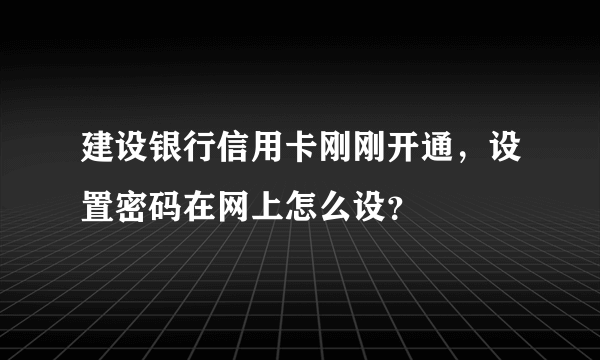 建设银行信用卡刚刚开通，设置密码在网上怎么设？