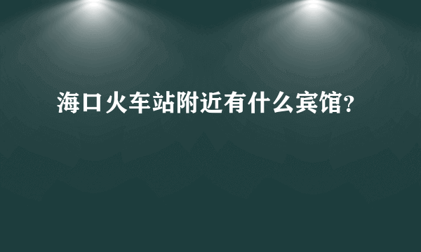 海口火车站附近有什么宾馆？