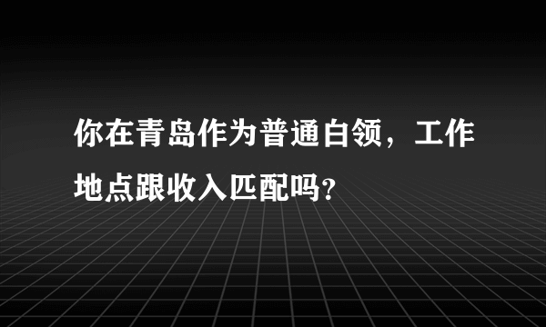 你在青岛作为普通白领，工作地点跟收入匹配吗？