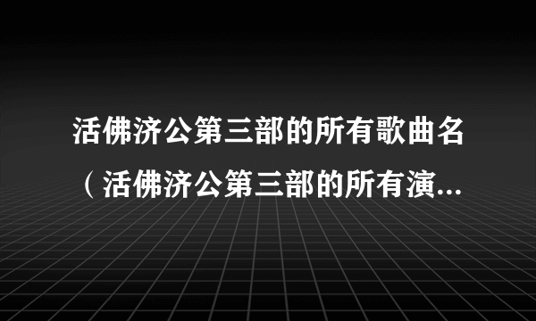 活佛济公第三部的所有歌曲名（活佛济公第三部的所有演员表？）