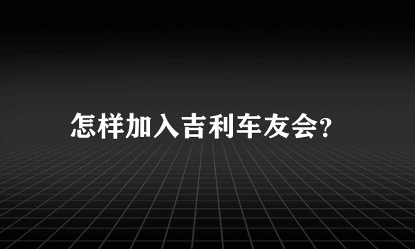 怎样加入吉利车友会？