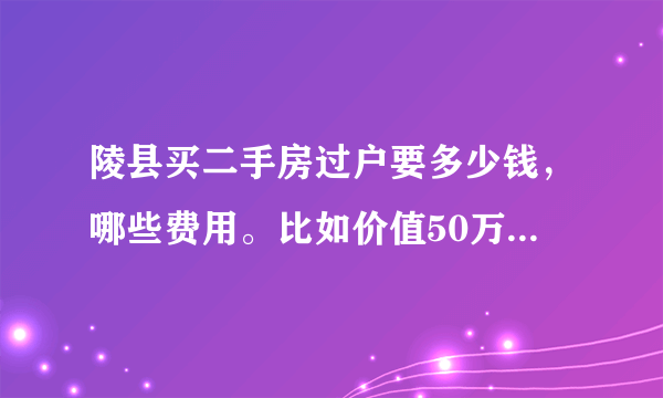 陵县买二手房过户要多少钱，哪些费用。比如价值50万的房子？