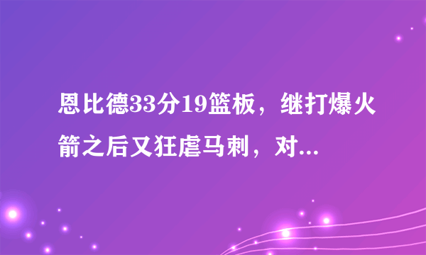 恩比德33分19篮板，继打爆火箭之后又狂虐马刺，对此你怎么看呢？