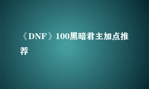 《DNF》100黑暗君主加点推荐