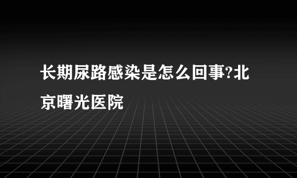 长期尿路感染是怎么回事?北京曙光医院