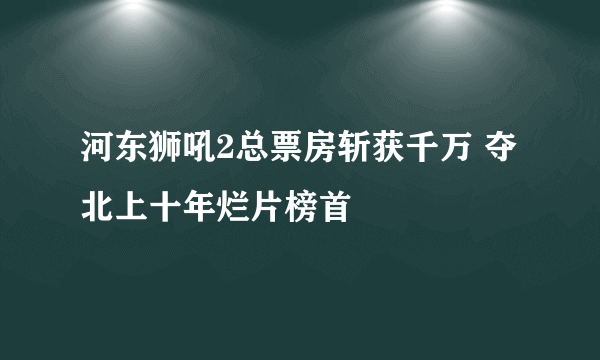 河东狮吼2总票房斩获千万 夺北上十年烂片榜首