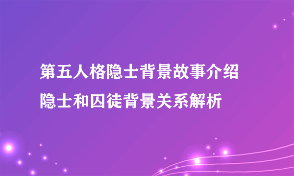 第五人格隐士背景故事介绍 隐士和囚徒背景关系解析