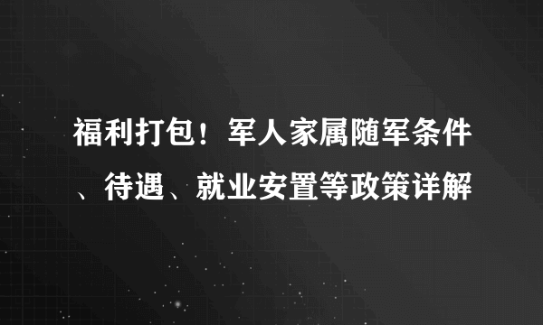 福利打包！军人家属随军条件、待遇、就业安置等政策详解