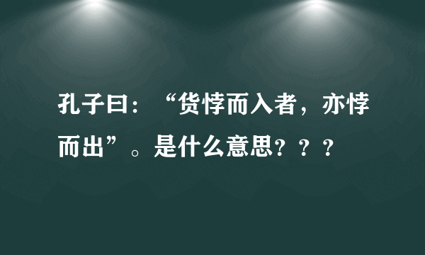 孔子曰：“货悖而入者，亦悖而出”。是什么意思？？？