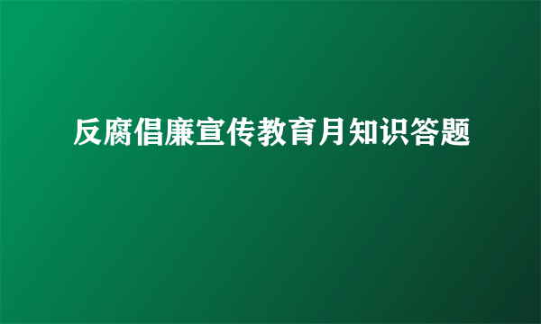 反腐倡廉宣传教育月知识答题