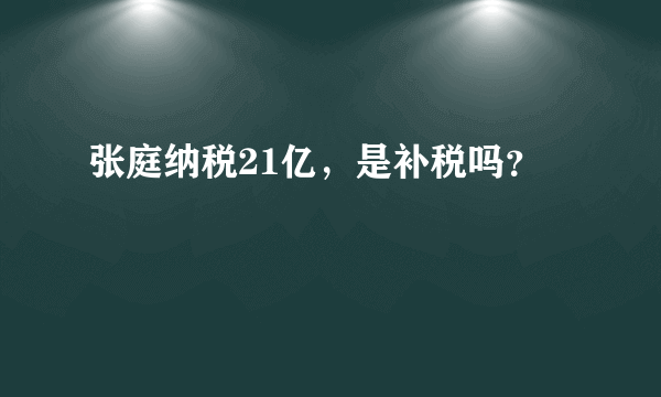 张庭纳税21亿，是补税吗？