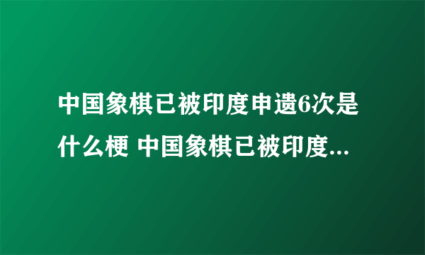 中国象棋已被印度申遗6次是什么梗 中国象棋已被印度申遗6次是真的吗