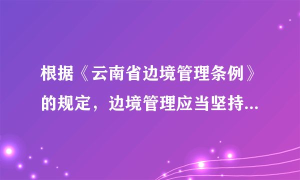 根据《云南省边境管理条例》的规定，边境管理应当坚持哪些原则？