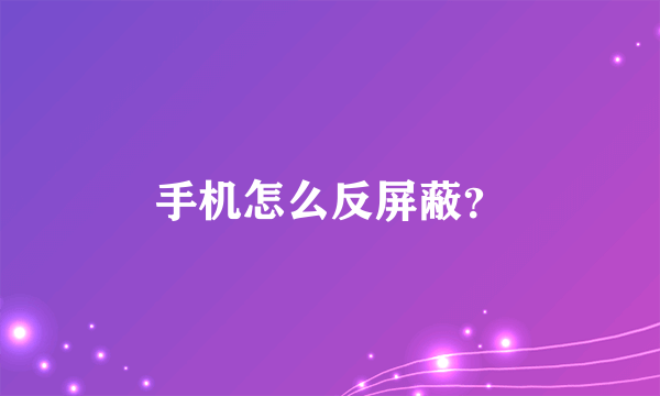 手机怎么反屏蔽？