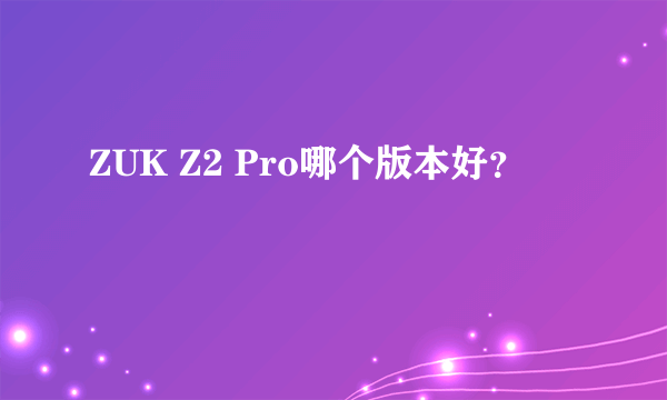 ZUK Z2 Pro哪个版本好？