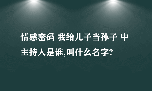 情感密码 我给儿子当孙子 中主持人是谁,叫什么名字?