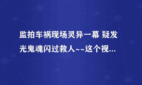 监拍车祸现场灵异一幕 疑发光鬼魂闪过救人~~这个视频是真的吗??还有里面救人的那个是人吧~