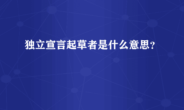 独立宣言起草者是什么意思？