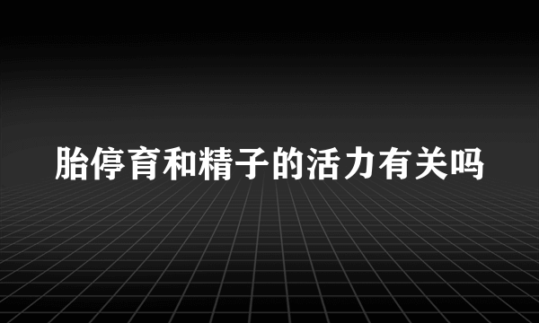 胎停育和精子的活力有关吗