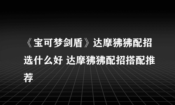 《宝可梦剑盾》达摩狒狒配招选什么好 达摩狒狒配招搭配推荐