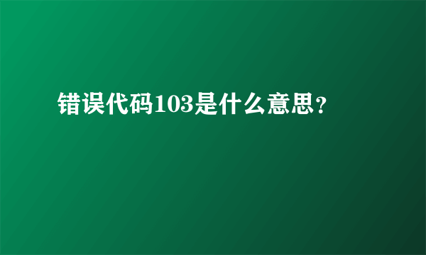 错误代码103是什么意思？