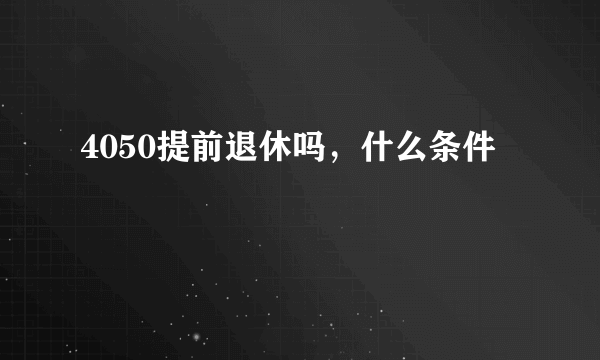 4050提前退休吗，什么条件