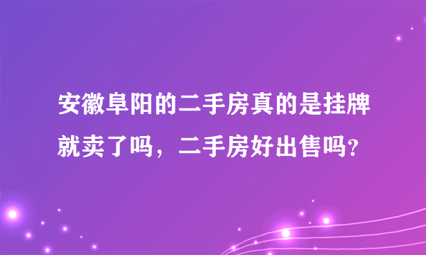 安徽阜阳的二手房真的是挂牌就卖了吗，二手房好出售吗？