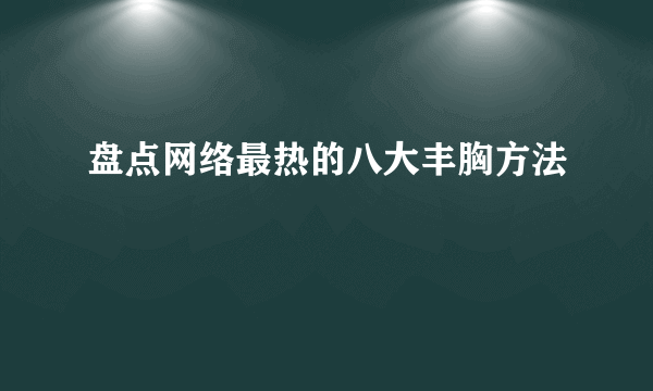 盘点网络最热的八大丰胸方法