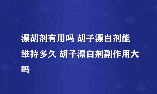 漂胡剂有用吗 胡子漂白剂能维持多久 胡子漂白剂副作用大吗