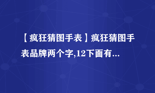 【疯狂猜图手表】疯狂猜图手表品牌两个字,12下面有一个三...