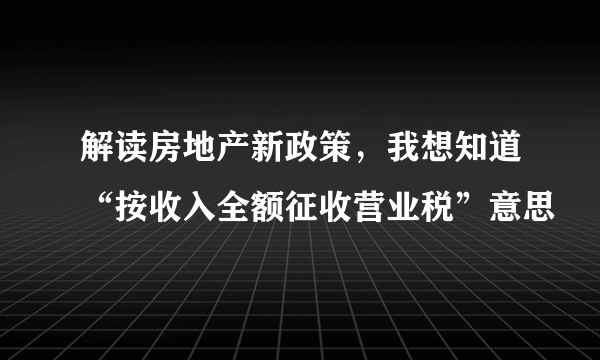 解读房地产新政策，我想知道“按收入全额征收营业税”意思