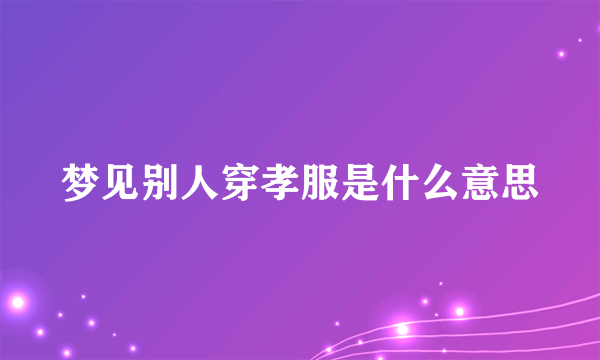 梦见别人穿孝服是什么意思