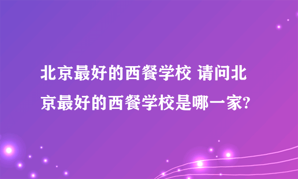 北京最好的西餐学校 请问北京最好的西餐学校是哪一家?