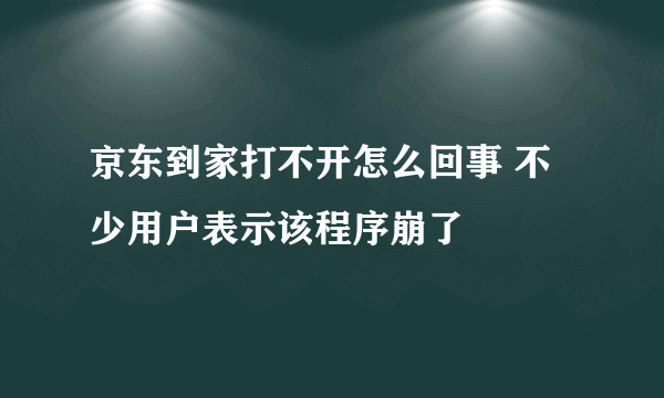 京东到家打不开怎么回事 不少用户表示该程序崩了