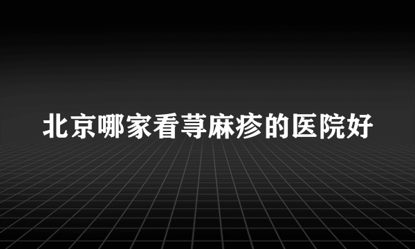 北京哪家看荨麻疹的医院好