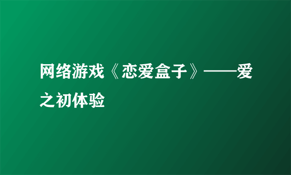 网络游戏《恋爱盒子》——爱之初体验